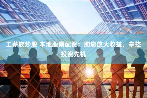 工薪族炒股 本地股票配资：助您放大收益，掌控投资先机