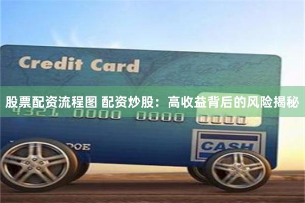 股票配资流程图 配资炒股：高收益背后的风险揭秘