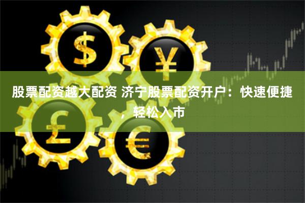 股票配资越大配资 济宁股票配资开户：快速便捷，轻松入市