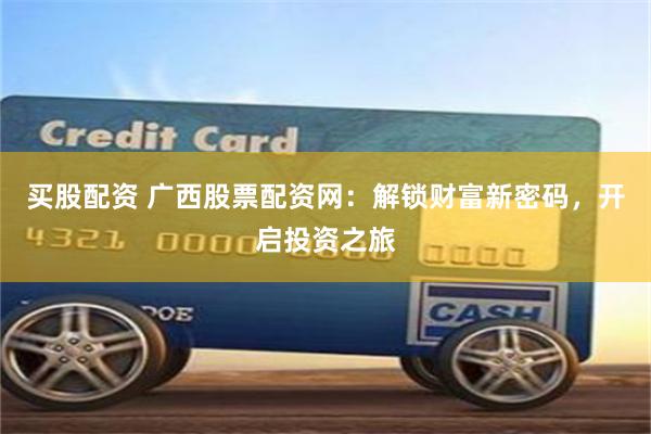 买股配资 广西股票配资网：解锁财富新密码，开启投资之旅