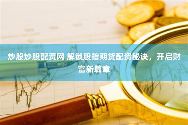 炒股炒股配资网 解锁股指期货配资秘诀，开启财富新篇章