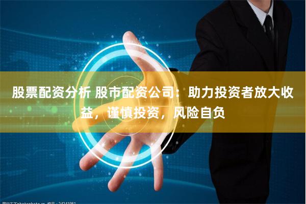 股票配资分析 股市配资公司：助力投资者放大收益，谨慎投资，风险自负