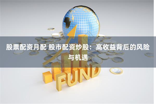 股票配资月配 股市配资炒股：高收益背后的风险与机遇