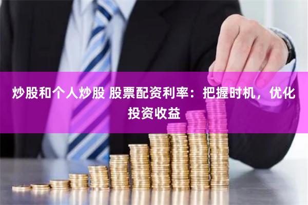炒股和个人炒股 股票配资利率：把握时机，优化投资收益