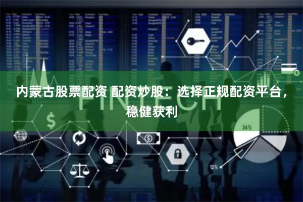 内蒙古股票配资 配资炒股：选择正规配资平台，稳健获利