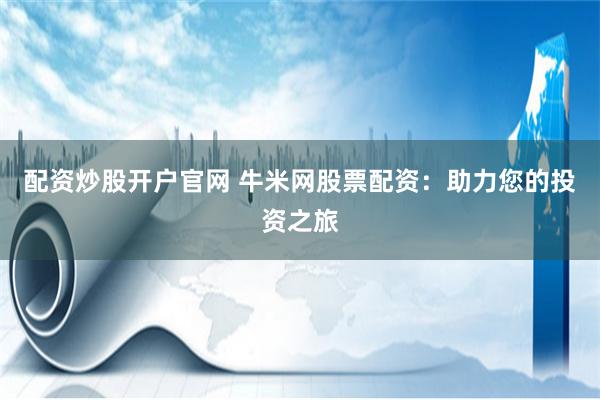 配资炒股开户官网 牛米网股票配资：助力您的投资之旅
