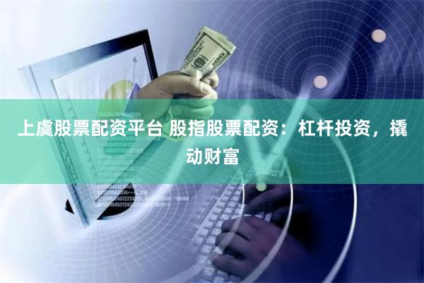 上虞股票配资平台 股指股票配资：杠杆投资，撬动财富