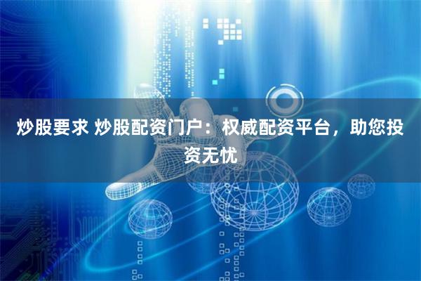 炒股要求 炒股配资门户：权威配资平台，助您投资无忧