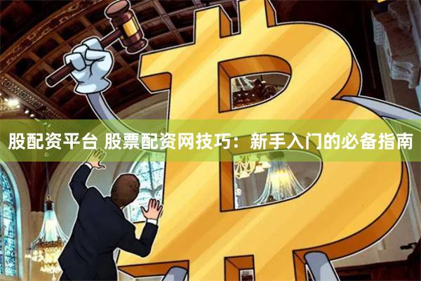 股配资平台 股票配资网技巧：新手入门的必备指南