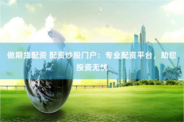 做期货配资 配资炒股门户：专业配资平台，助您投资无忧