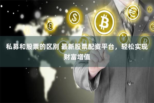 私募和股票的区别 最新股票配资平台，轻松实现财富增值