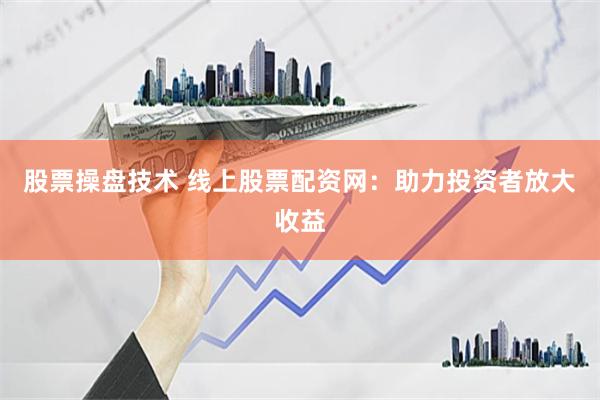 股票操盘技术 线上股票配资网：助力投资者放大收益