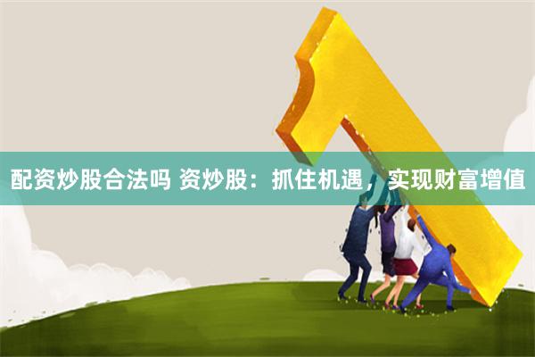 配资炒股合法吗 资炒股：抓住机遇，实现财富增值