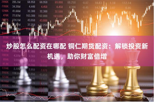 炒股怎么配资在哪配 铜仁期货配资：解锁投资新机遇，助你财富倍增