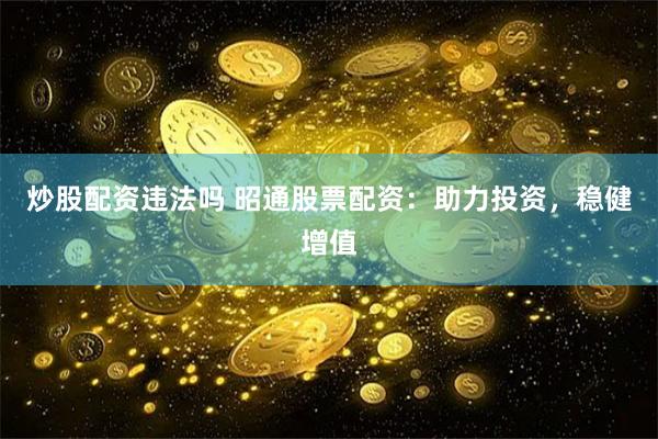 炒股配资违法吗 昭通股票配资：助力投资，稳健增值