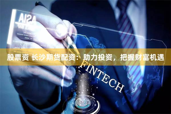 股票资 长沙期货配资：助力投资，把握财富机遇