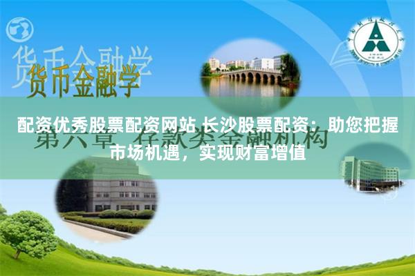 配资优秀股票配资网站 长沙股票配资：助您把握市场机遇，实现财富增值