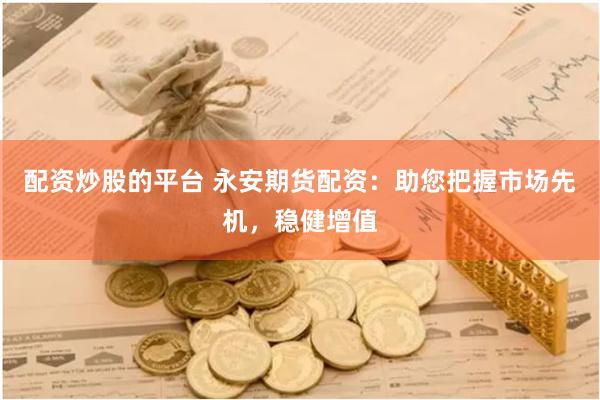配资炒股的平台 永安期货配资：助您把握市场先机，稳健增值