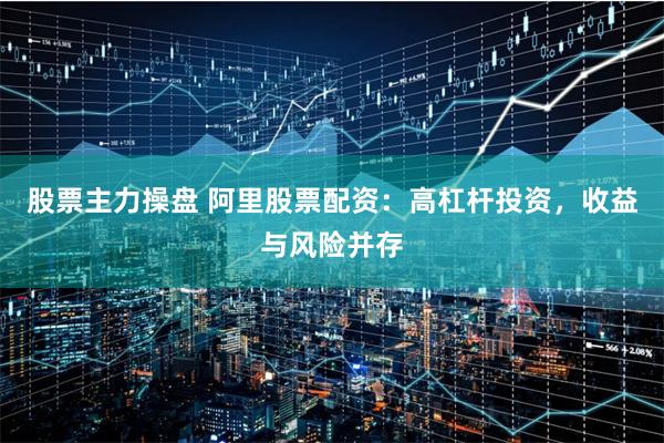 股票主力操盘 阿里股票配资：高杠杆投资，收益与风险并存