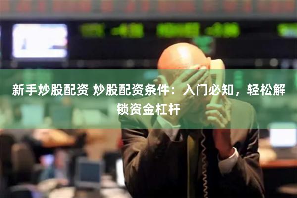 新手炒股配资 炒股配资条件：入门必知，轻松解锁资金杠杆
