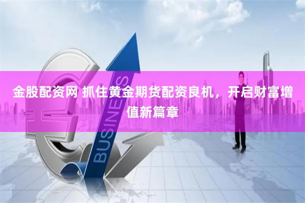 金股配资网 抓住黄金期货配资良机，开启财富增值新篇章