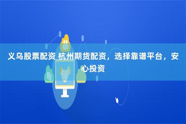 义乌股票配资 杭州期货配资，选择靠谱平台，安心投资