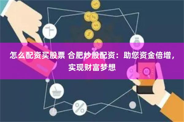 怎么配资买股票 合肥炒股配资：助您资金倍增，实现财富梦想