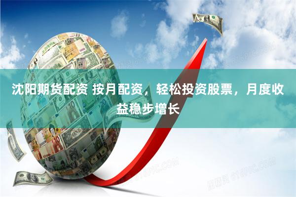 沈阳期货配资 按月配资，轻松投资股票，月度收益稳步增长
