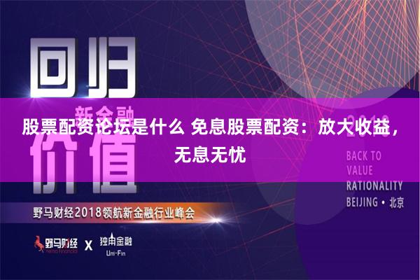 股票配资论坛是什么 免息股票配资：放大收益，无息无忧