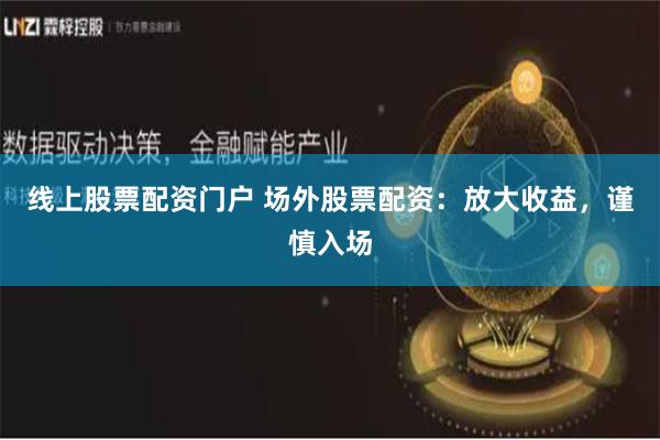 线上股票配资门户 场外股票配资：放大收益，谨慎入场