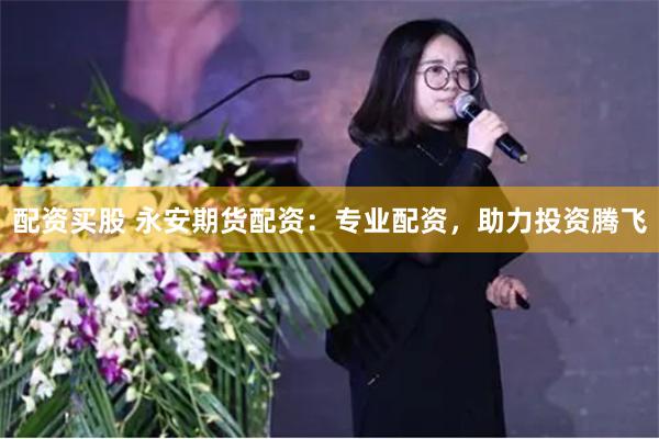 配资买股 永安期货配资：专业配资，助力投资腾飞