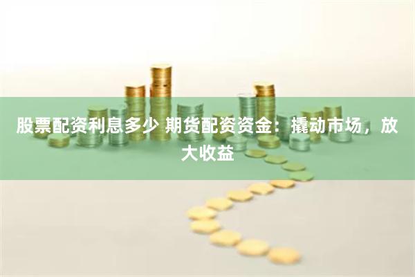 股票配资利息多少 期货配资资金：撬动市场，放大收益