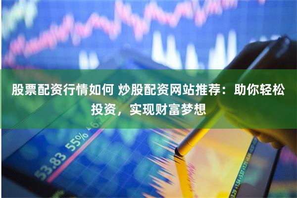 股票配资行情如何 炒股配资网站推荐：助你轻松投资，实现财富梦想