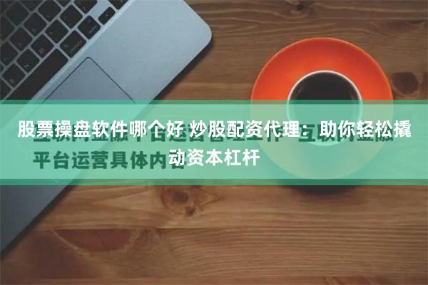 股票操盘软件哪个好 炒股配资代理：助你轻松撬动资本杠杆