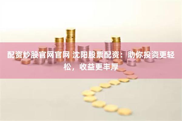 配资炒股官网官网 沈阳股票配资：助你投资更轻松，收益更丰厚