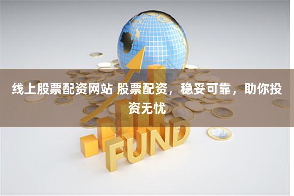 线上股票配资网站 股票配资，稳妥可靠，助你投资无忧