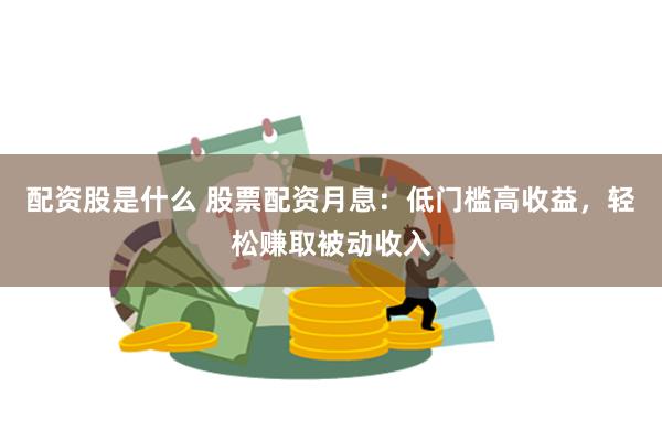 配资股是什么 股票配资月息：低门槛高收益，轻松赚取被动收入
