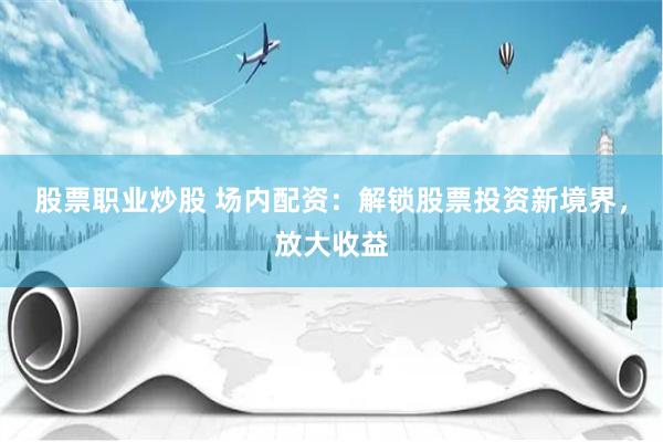 股票职业炒股 场内配资：解锁股票投资新境界，放大收益