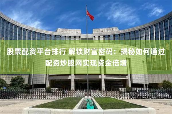 股票配资平台排行 解锁财富密码：揭秘如何通过配资炒股网实现资金倍增