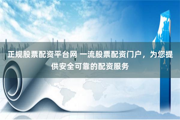 正规股票配资平台网 一流股票配资门户，为您提供安全可靠的配资服务