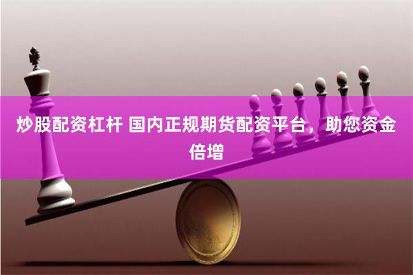 炒股配资杠杆 国内正规期货配资平台，助您资金倍增