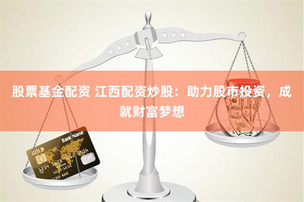 股票基金配资 江西配资炒股：助力股市投资，成就财富梦想