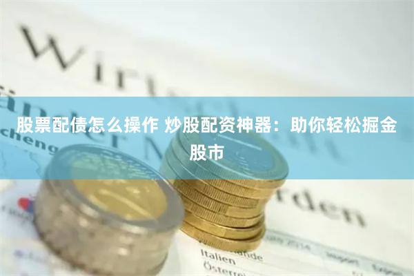 股票配债怎么操作 炒股配资神器：助你轻松掘金股市
