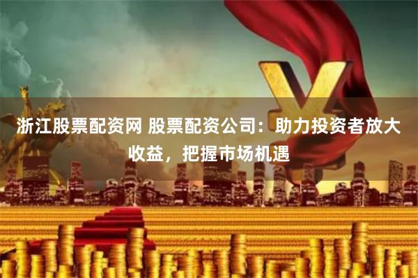 浙江股票配资网 股票配资公司：助力投资者放大收益，把握市场机遇