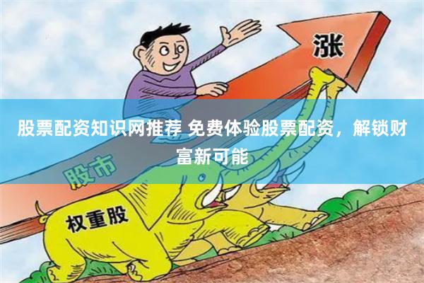 股票配资知识网推荐 免费体验股票配资，解锁财富新可能
