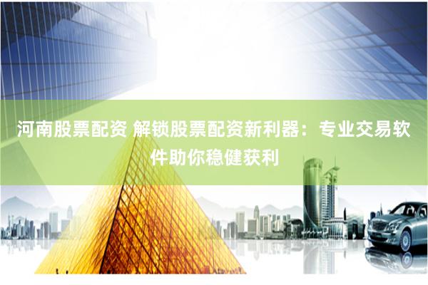 河南股票配资 解锁股票配资新利器：专业交易软件助你稳健获利