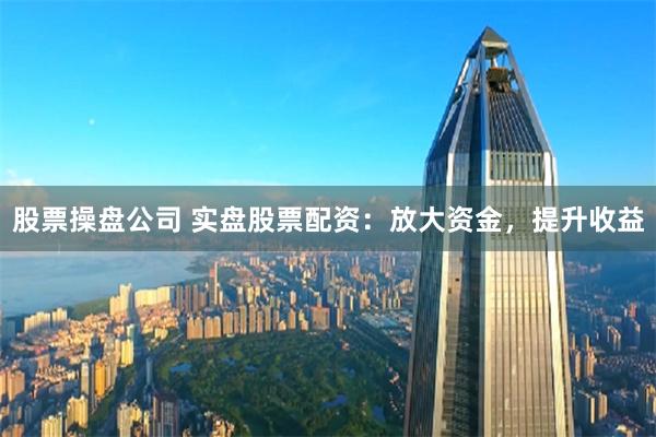 股票操盘公司 实盘股票配资：放大资金，提升收益