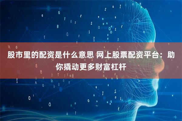 股市里的配资是什么意思 网上股票配资平台：助你撬动更多财富杠杆