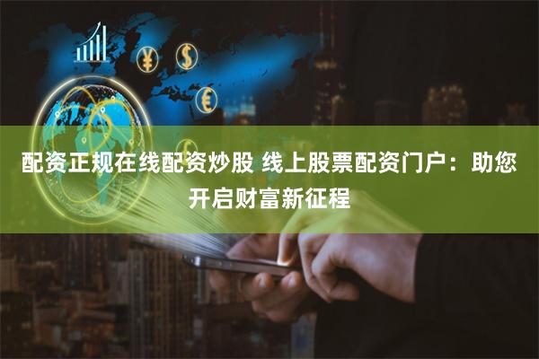 配资正规在线配资炒股 线上股票配资门户：助您开启财富新征程