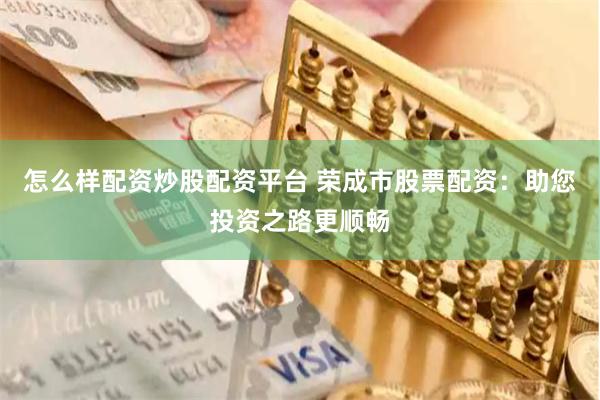 怎么样配资炒股配资平台 荣成市股票配资：助您投资之路更顺畅